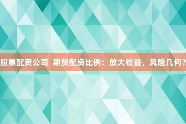 股票配资公司  期货配资比例：放大收益，风险几何？