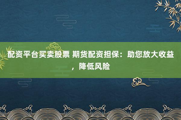 配资平台买卖股票 期货配资担保：助您放大收益，降低风险