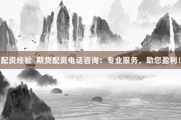配资经验  期货配资电话咨询：专业服务，助您盈利！