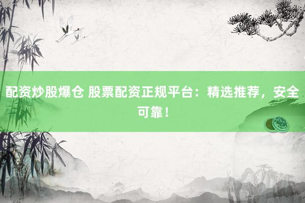 配资炒股爆仓 股票配资正规平台：精选推荐，安全可靠！
