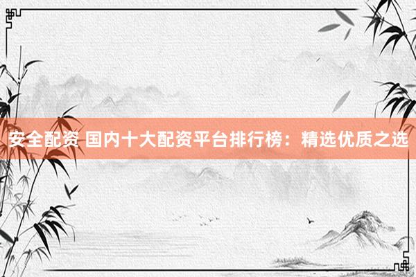 安全配资 国内十大配资平台排行榜：精选优质之选