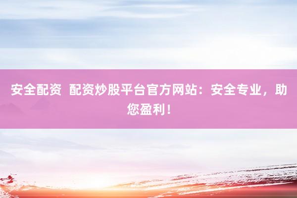 安全配资  配资炒股平台官方网站：安全专业，助您盈利！