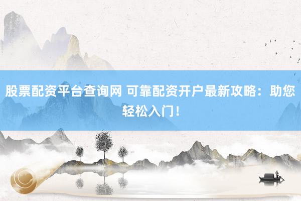 股票配资平台查询网 可靠配资开户最新攻略：助您轻松入门！