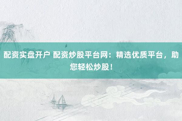 配资实盘开户 配资炒股平台网：精选优质平台，助您轻松炒股！
