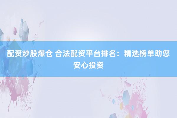 配资炒股爆仓 合法配资平台排名：精选榜单助您安心投资