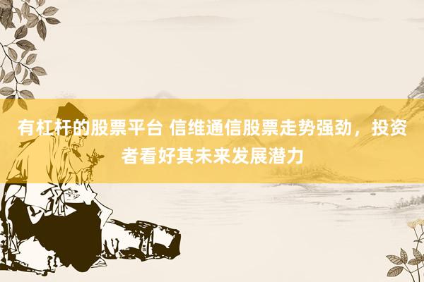 有杠杆的股票平台 信维通信股票走势强劲，投资者看好其未来发展潜力