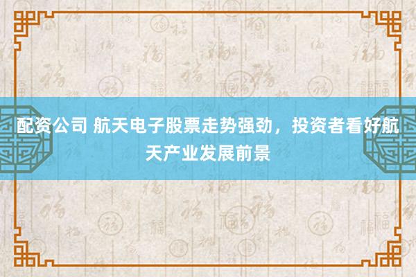 配资公司 航天电子股票走势强劲，投资者看好航天产业发展前景