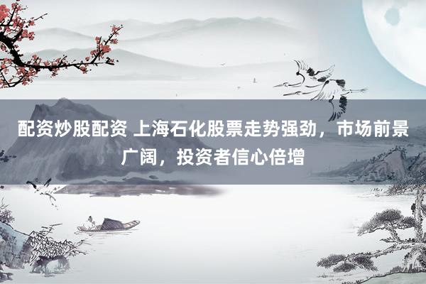 配资炒股配资 上海石化股票走势强劲，市场前景广阔，投资者信心倍增