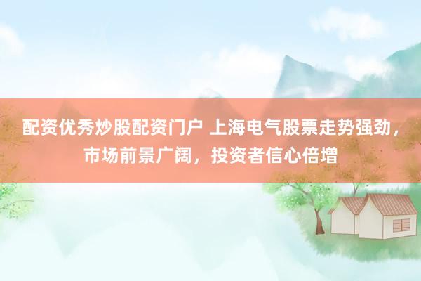 配资优秀炒股配资门户 上海电气股票走势强劲，市场前景广阔，投资者信心倍增
