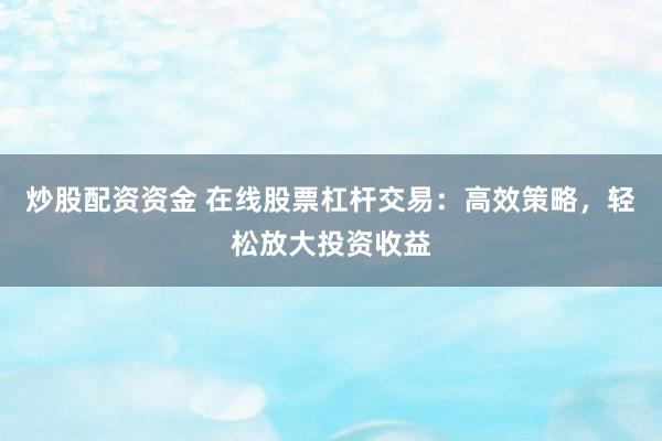 炒股配资资金 在线股票杠杆交易：高效策略，轻松放大投资收益