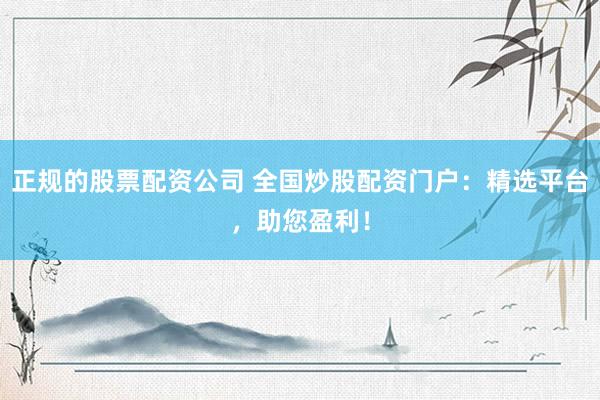 正规的股票配资公司 全国炒股配资门户：精选平台，助您盈利！