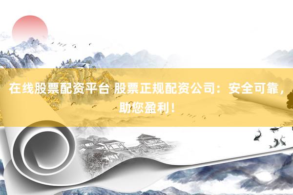 在线股票配资平台 股票正规配资公司：安全可靠，助您盈利！