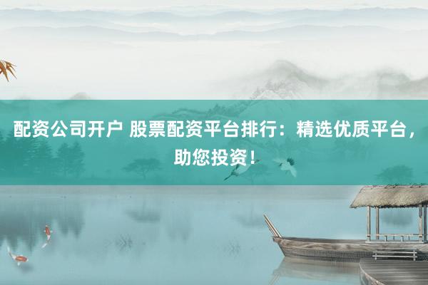 配资公司开户 股票配资平台排行：精选优质平台，助您投资！