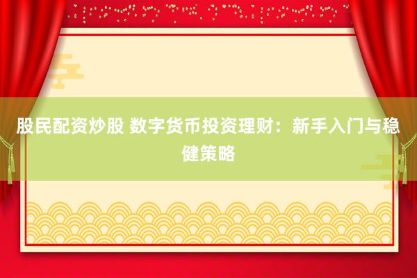 股民配资炒股 数字货币投资理财：新手入门与稳健策略