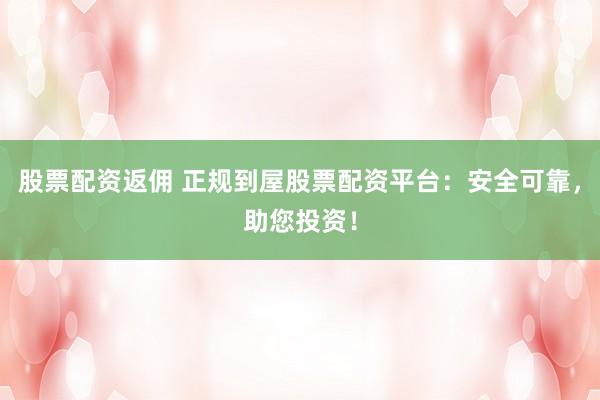 股票配资返佣 正规到屋股票配资平台：安全可靠，助您投资！