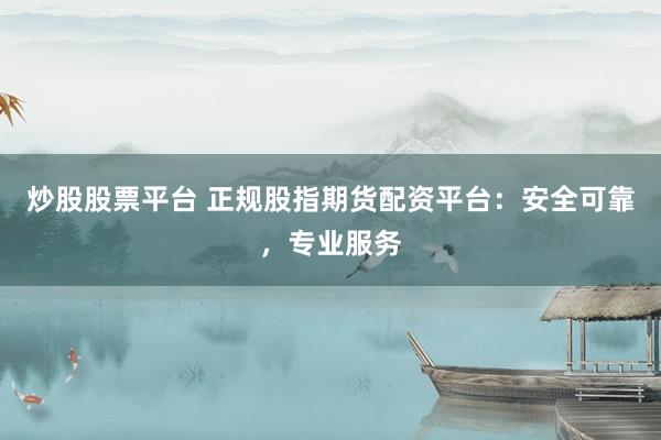 炒股股票平台 正规股指期货配资平台：安全可靠，专业服务