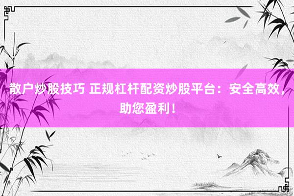 散户炒股技巧 正规杠杆配资炒股平台：安全高效，助您盈利！