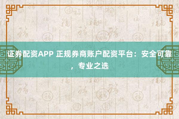 证券配资APP 正规券商账户配资平台：安全可靠，专业之选