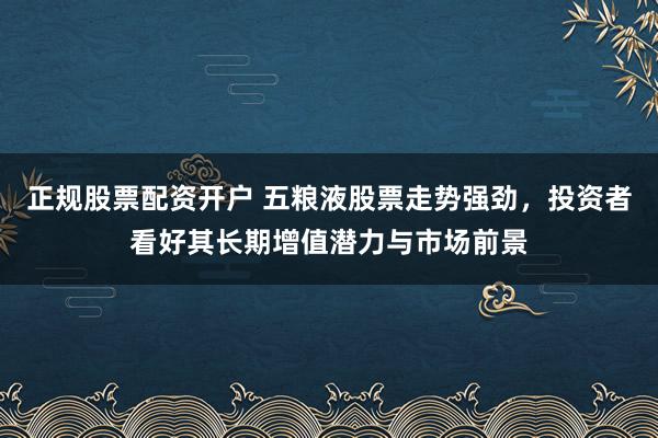 正规股票配资开户 五粮液股票走势强劲，投资者看好其长期增值潜力与市场前景
