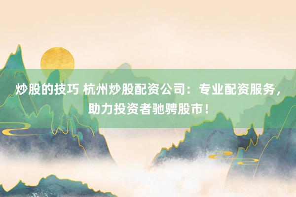 炒股的技巧 杭州炒股配资公司：专业配资服务，助力投资者驰骋股市！