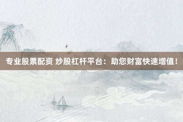 专业股票配资 炒股杠杆平台：助您财富快速增值！