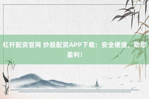 杠杆配资官网 炒股配资APP下载：安全便捷，助您盈利！