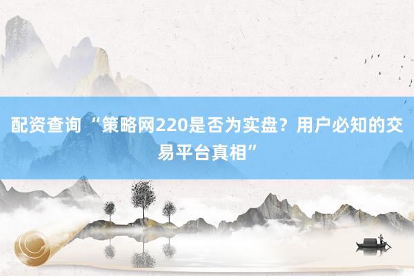 配资查询 “策略网220是否为实盘？用户必知的交易平台真相”