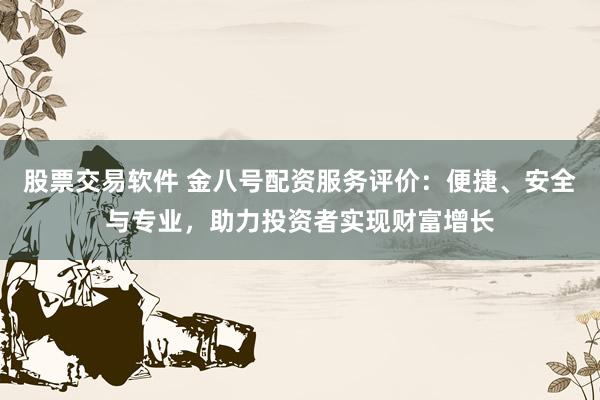 股票交易软件 金八号配资服务评价：便捷、安全与专业，助力投资者实现财富增长