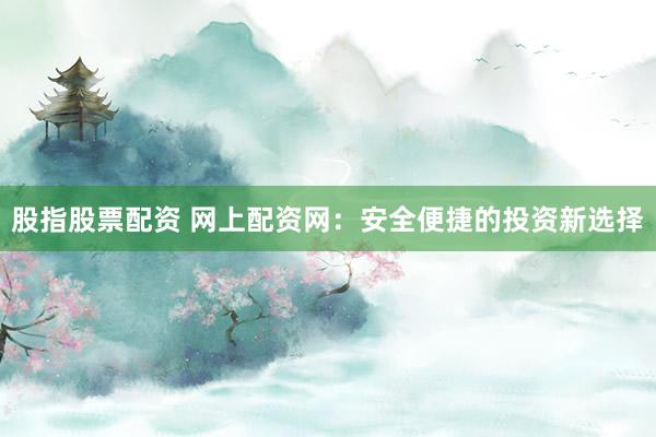 股指股票配资 网上配资网：安全便捷的投资新选择