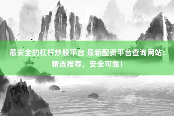 最安全的杠杆炒股平台 最新配资平台查询网站：精选推荐，安全可靠！