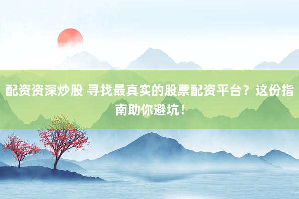 配资资深炒股 寻找最真实的股票配资平台？这份指南助你避坑！