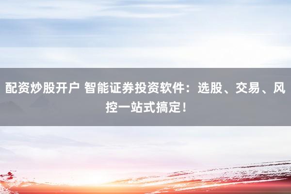 配资炒股开户 智能证券投资软件：选股、交易、风控一站式搞定！