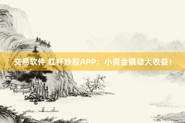 交易软件 杠杆炒股APP：小资金撬动大收益！