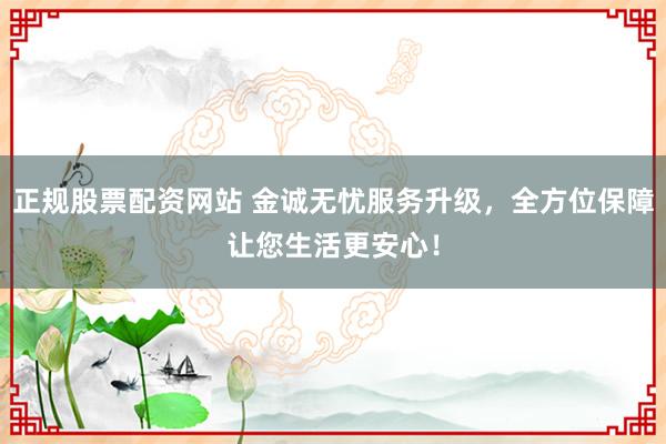 正规股票配资网站 金诚无忧服务升级，全方位保障让您生活更安心！