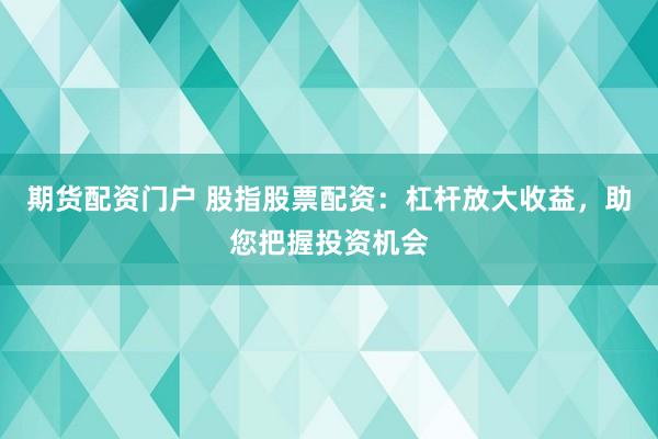 期货配资门户 股指股票配资：杠杆放大收益，助您把握投资机会