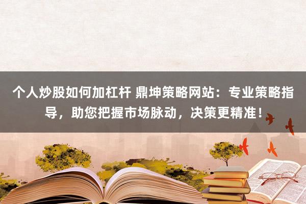个人炒股如何加杠杆 鼎坤策略网站：专业策略指导，助您把握市场脉动，决策更精准！
