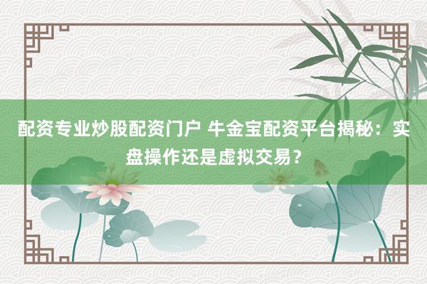 配资专业炒股配资门户 牛金宝配资平台揭秘：实盘操作还是虚拟交易？