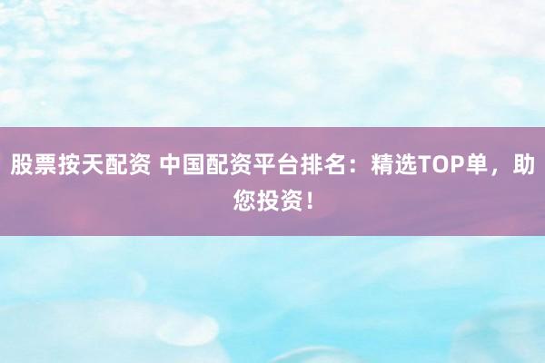 股票按天配资 中国配资平台排名：精选TOP单，助您投资！