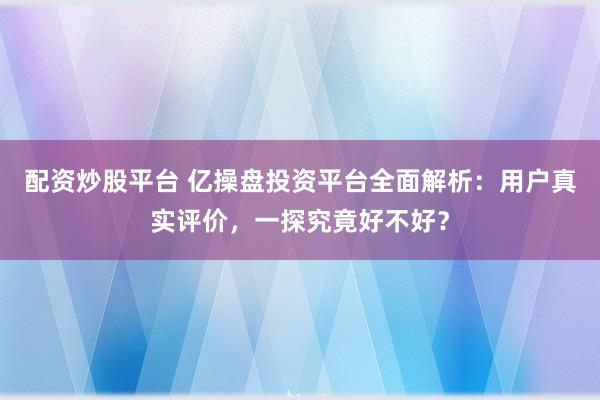 配资炒股平台 亿操盘投资平台全面解析：用户真实评价，一探究竟好不好？