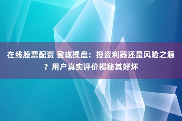 在线股票配资 盈珑操盘：投资利器还是风险之源？用户真实评价揭秘其好坏