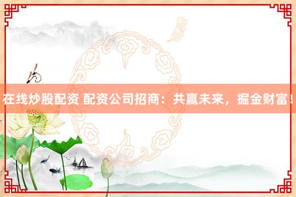 在线炒股配资 配资公司招商：共赢未来，掘金财富！