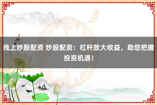 线上炒股配资 炒股配资：杠杆放大收益，助您把握投资机遇！