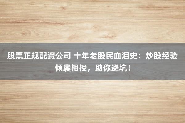 股票正规配资公司 十年老股民血泪史：炒股经验倾囊相授，助你避坑！