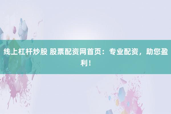 线上杠杆炒股 股票配资网首页：专业配资，助您盈利！