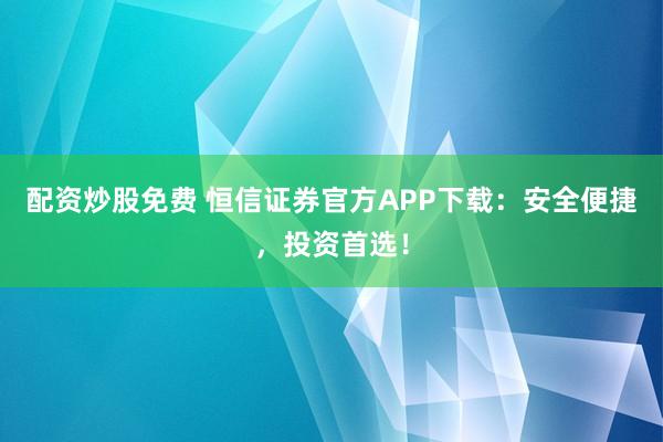 配资炒股免费 恒信证券官方APP下载：安全便捷，投资首选！