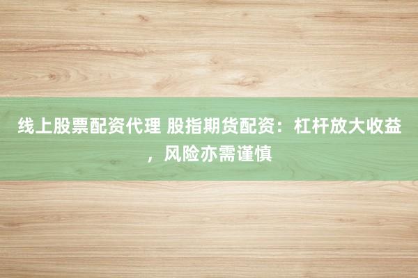 线上股票配资代理 股指期货配资：杠杆放大收益，风险亦需谨慎