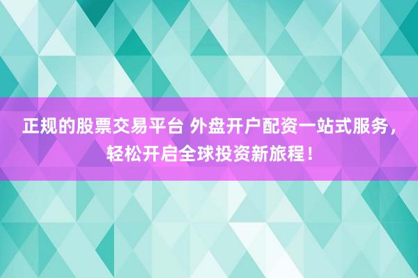 正规的股票交易平台 外盘开户配资一站式服务，轻松开启全球投资新旅程！