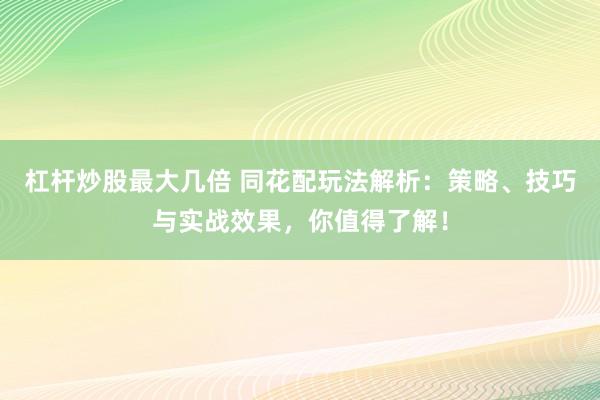 杠杆炒股最大几倍 同花配玩法解析：策略、技巧与实战效果，你值得了解！