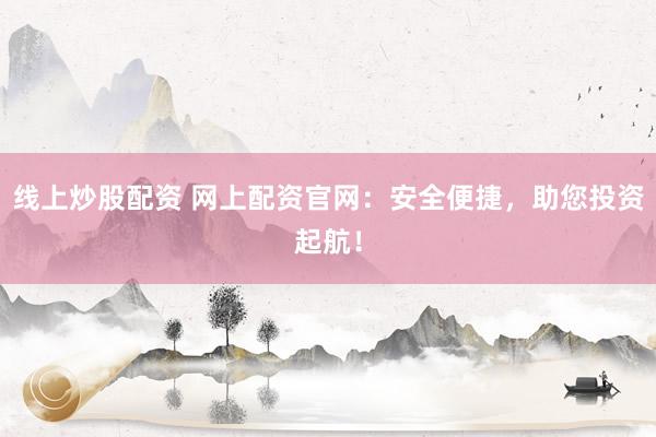 线上炒股配资 网上配资官网：安全便捷，助您投资起航！