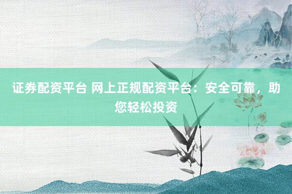证券配资平台 网上正规配资平台：安全可靠，助您轻松投资